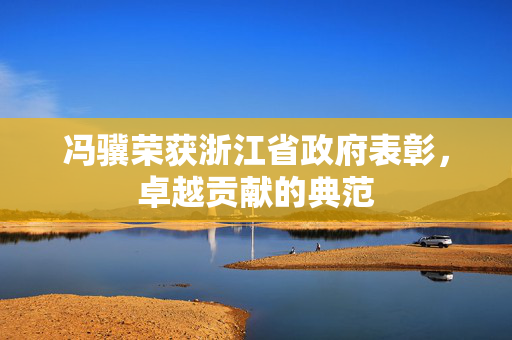 冯骥荣获浙江省政府表彰，卓越贡献的典范