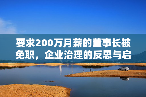 要求200万月薪的董事长被免职，企业治理的反思与启示