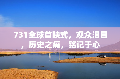 731全球首映式，观众泪目，历史之痛，铭记于心