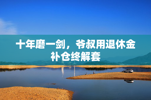 十年磨一剑，爷叔用退休金补仓终解套