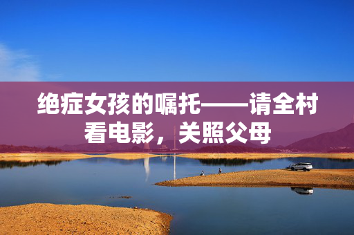 绝症女孩的嘱托——请全村看电影，关照父母