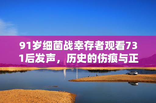 91岁细菌战幸存者观看731后发声，历史的伤痕与正义的呼唤