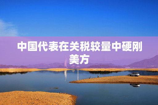 中国代表在关税较量中硬刚美方