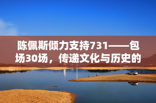 陈佩斯倾力支持731——包场30场，传递文化与历史的深刻内涵