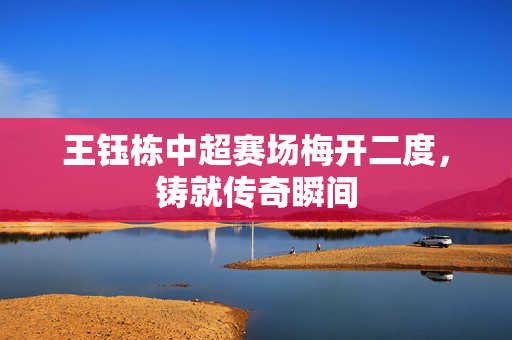 王钰栋中超赛场梅开二度，铸就传奇瞬间
