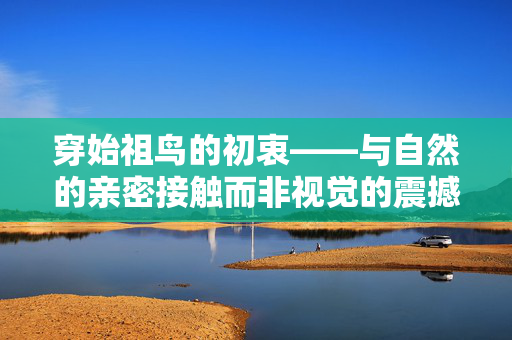 穿始祖鸟的初衷——与自然的亲密接触而非视觉的震撼