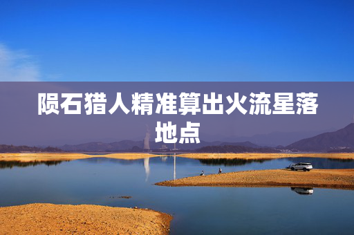 陨石猎人精准算出火流星落地点