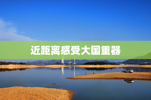 近距离感受大国重器