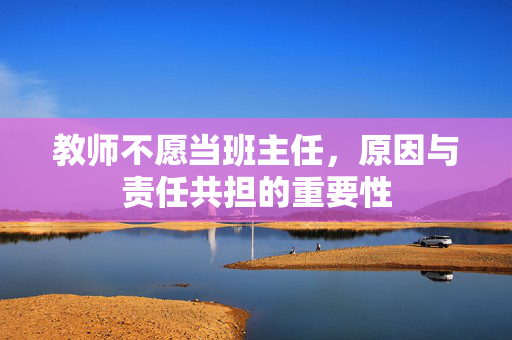 教师不愿当班主任，原因与责任共担的重要性