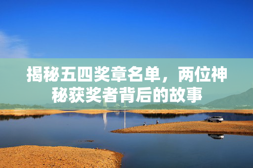 揭秘五四奖章名单，两位神秘获奖者背后的故事