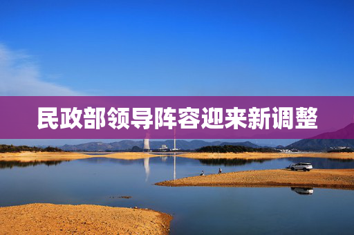 民政部领导阵容迎来新调整