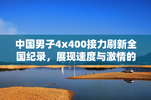 中国男子4x400接力刷新全国纪录，展现速度与激情的壮丽篇章