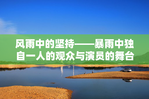风雨中的坚持——暴雨中独自一人的观众与演员的舞台之旅