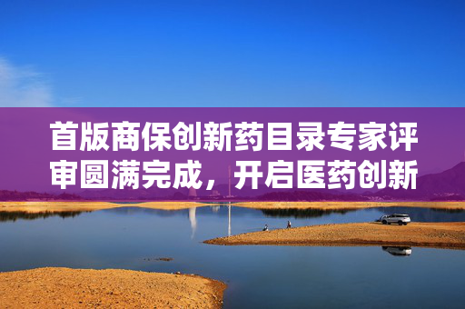 首版商保创新药目录专家评审圆满完成，开启医药创新新篇章