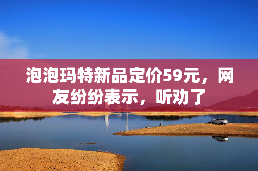 泡泡玛特新品定价59元，网友纷纷表示，听劝了
