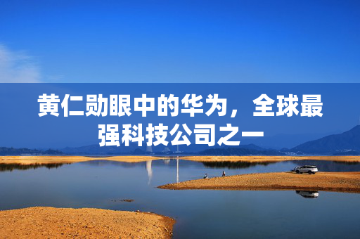 黄仁勋眼中的华为，全球最强科技公司之一
