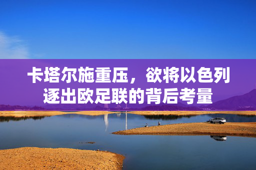 卡塔尔施重压，欲将以色列逐出欧足联的背后考量