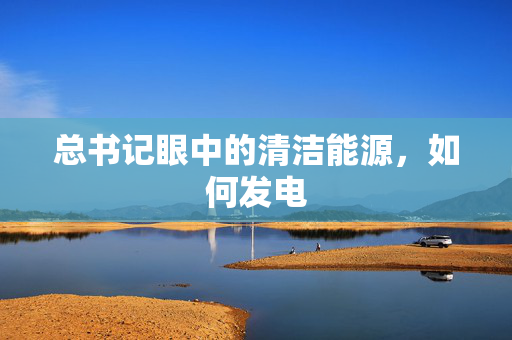 总书记眼中的清洁能源，如何发电