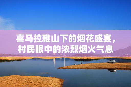 喜马拉雅山下的烟花盛宴，村民眼中的浓烈烟火气息