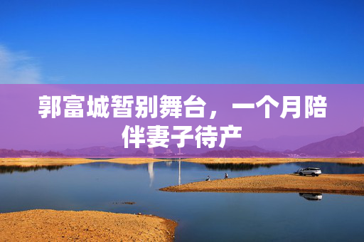 郭富城暂别舞台，一个月陪伴妻子待产