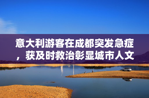 意大利游客在成都突发急症，获及时救治彰显城市人文关怀