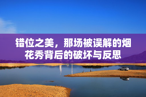 错位之美，那场被误解的烟花秀背后的破坏与反思