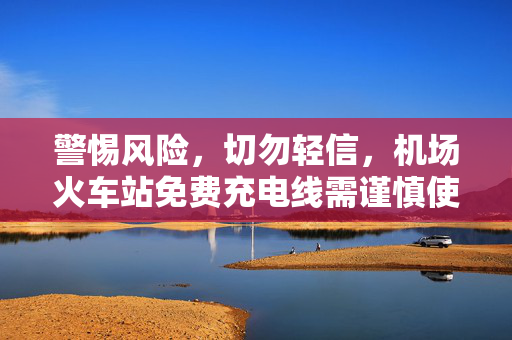 警惕风险，切勿轻信，机场火车站免费充电线需谨慎使用