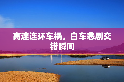 高速连环车祸，白车悲剧交错瞬间