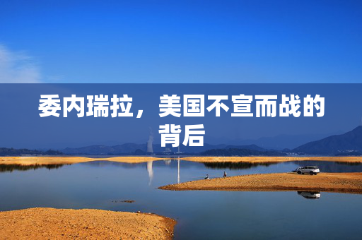 委内瑞拉，美国不宣而战的背后