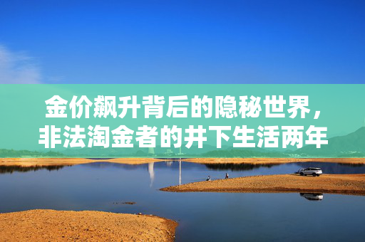 金价飙升背后的隐秘世界，非法淘金者的井下生活两年纪实
