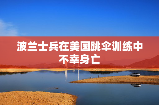 波兰士兵在美国跳伞训练中不幸身亡
