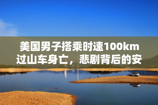 美国男子搭乘时速100km过山车身亡，悲剧背后的安全警示