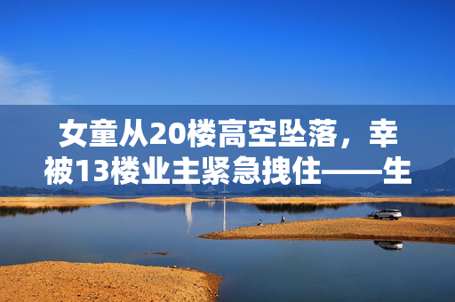 女童从20楼高空坠落，幸被13楼业主紧急拽住——生命的奇迹与社区的温暖