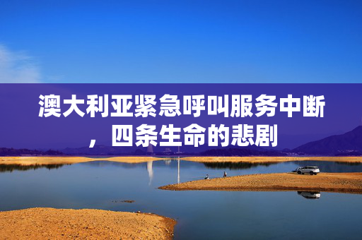 澳大利亚紧急呼叫服务中断，四条生命的悲剧