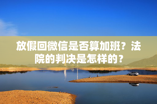放假回微信是否算加班？法院的判决是怎样的？