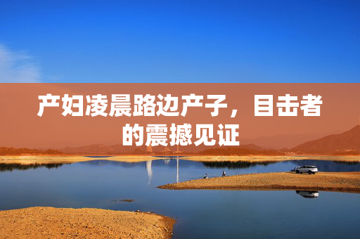 产妇凌晨路边产子，目击者的震撼见证