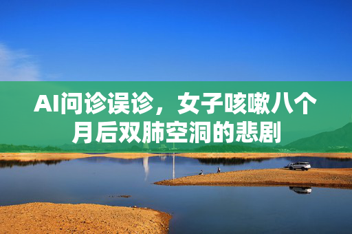 AI问诊误诊，女子咳嗽八个月后双肺空洞的悲剧