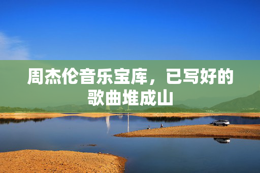 周杰伦音乐宝库，已写好的歌曲堆成山