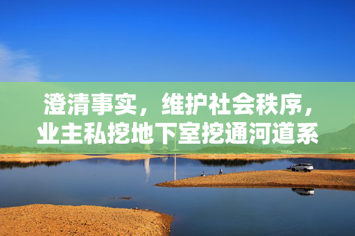 澄清事实，维护社会秩序，业主私挖地下室挖通河道系谣言