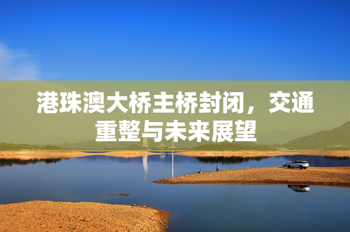 港珠澳大桥主桥封闭，交通重整与未来展望