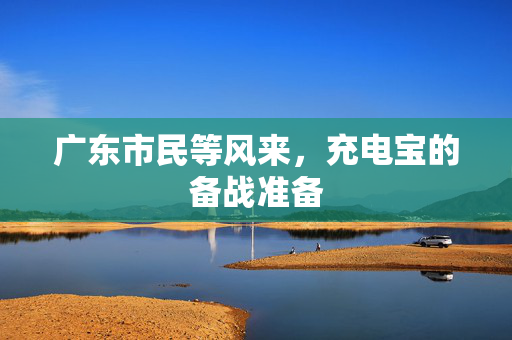 广东市民等风来，充电宝的备战准备