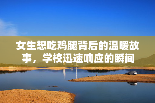 女生想吃鸡腿背后的温暖故事，学校迅速响应的瞬间