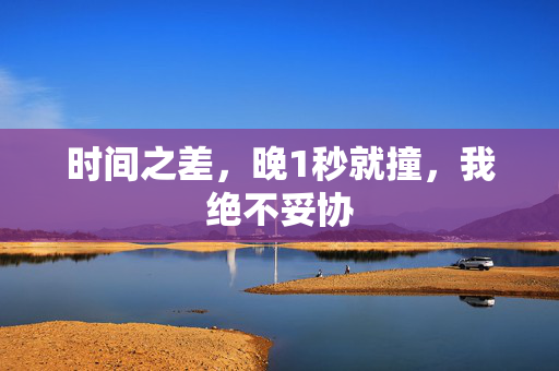 时间之差，晚1秒就撞，我绝不妥协