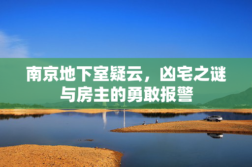 南京地下室疑云，凶宅之谜与房主的勇敢报警