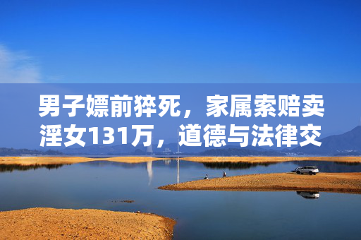 男子嫖前猝死，家属索赔卖淫女131万，道德与法律交织的悲剧