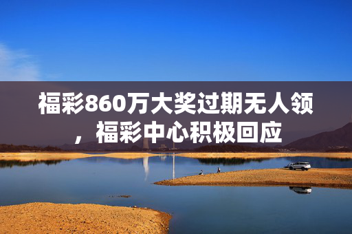 福彩860万大奖过期无人领，福彩中心积极回应