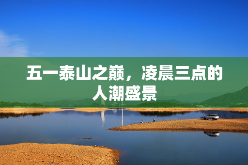 五一泰山之巅，凌晨三点的人潮盛景
