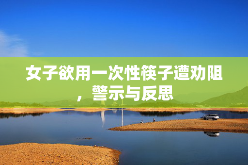 女子欲用一次性筷子遭劝阻，警示与反思