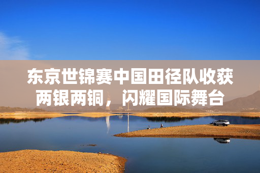 东京世锦赛中国田径队收获两银两铜，闪耀国际舞台