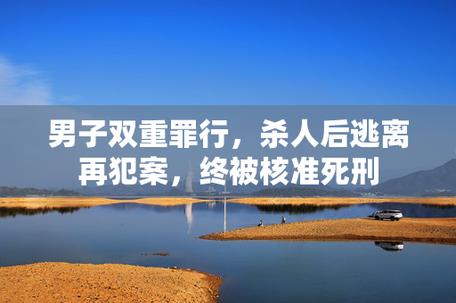 男子双重罪行，杀人后逃离再犯案，终被核准死刑